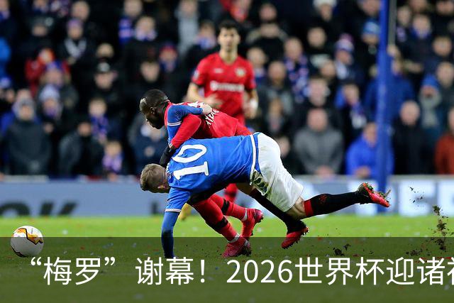 “梅罗”谢幕！2026世界杯迎诸神黄昏 我们与青春的终极告别