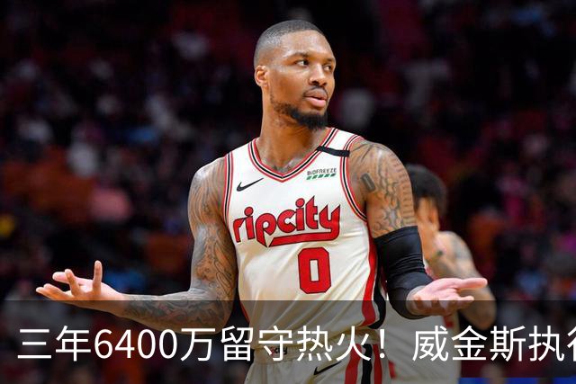 三年6400万留守热火！威金斯执行球员选项后将完成续约