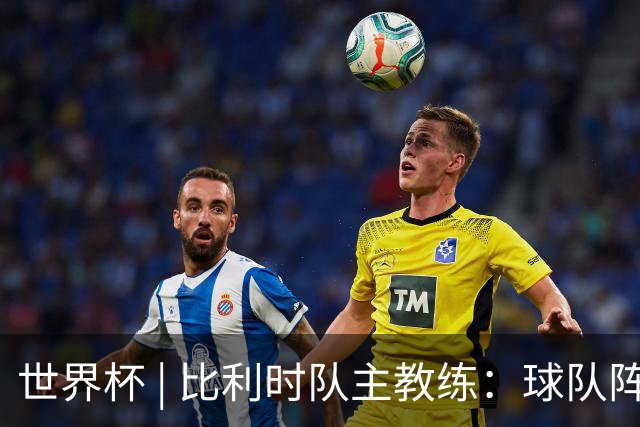 世界杯 | 比利时队主教练：球队阵容齐整，对淘汰赛充满信心