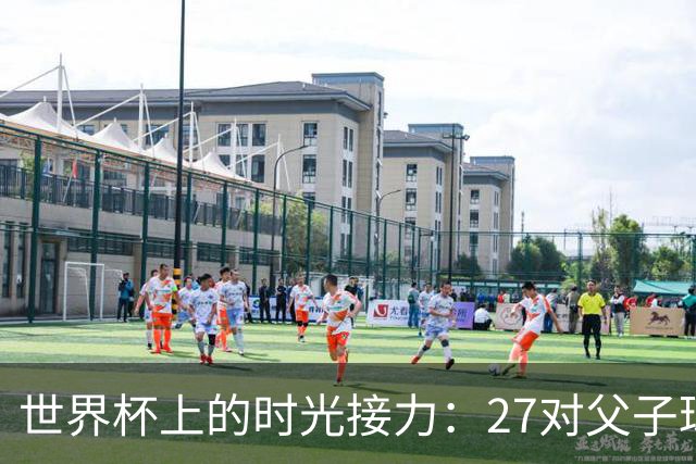 世界杯上的时光接力：27对父子球员先后踏上决赛圈