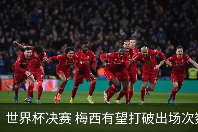 世界杯决赛 梅西有望打破出场次数和上场时间纪录