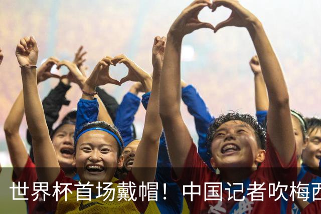 世界杯首场戴帽！中国记者吹梅西：他是传奇，他是神，他是梅西！