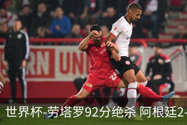 世界杯-劳塔罗92分绝杀 阿根廷2-1逆转英格兰进决赛