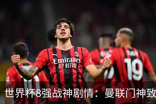 世界杯8强战神剧情：曼联门神致命失误 阿森纳奇兵绝杀 黄金一代落幕