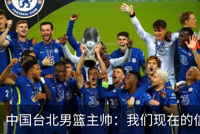 中国台北男篮主帅：我们现在的信心达到很高的水准 会全力以赴
