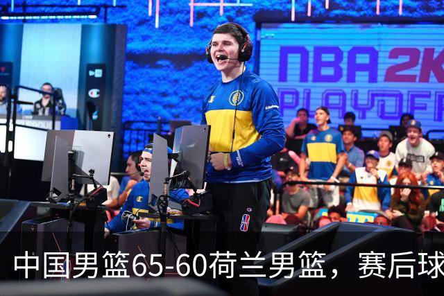 中国男篮65-60荷兰男篮，赛后球员表现评分：3满分4优秀 2及格