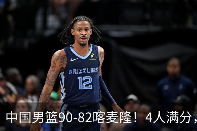 中国男篮90-82喀麦隆！4人满分，2人良好，2人不合格