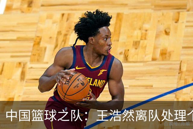 中国篮球之队：王浩然离队处理个人事务 曾凡博将赴海外治疗伤病