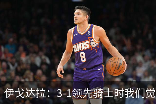 伊戈达拉：3-1领先骑士时我们觉得系列赛结束了 但联盟想制造悬念