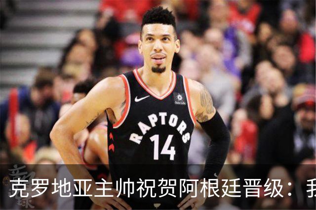 克罗地亚主帅祝贺阿根廷晋级：我们被公正地击败