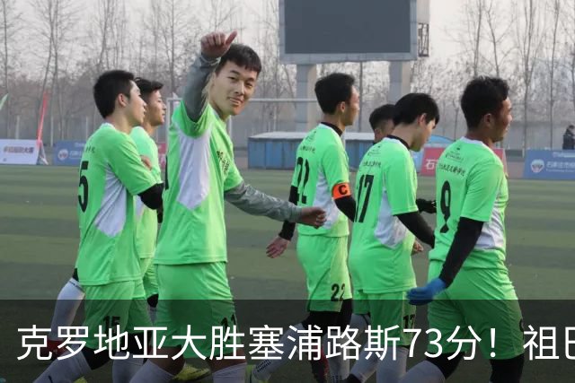 克罗地亚大胜塞浦路斯73分！祖巴茨18分钟24+11+4帽 萨里奇7中7