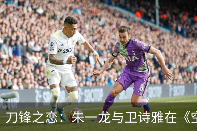 刀锋之恋：朱一龙与卫诗雅在《空枪》里的宿命纠缠