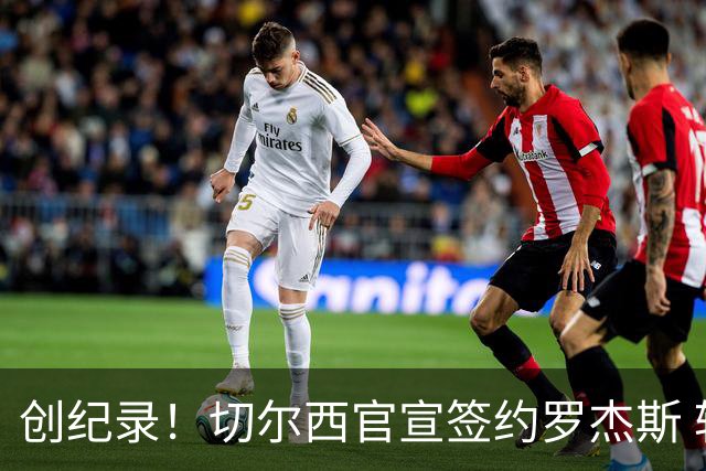 创纪录！切尔西官宣签约罗杰斯 转会费1.17亿镑
