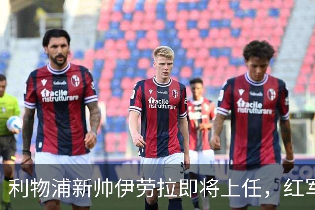 利物浦新帅伊劳拉即将上任，红军能否迎来新辉煌？