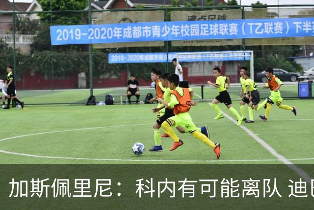 加斯佩里尼：科内有可能离队 迪巴拉续约提上日程