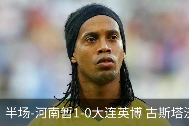 半场-河南暂1-0大连英博 古斯塔沃破门+失单刀钟义浩送助攻