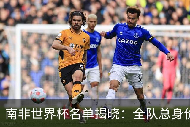 南非世界杯名单揭晓：全队总身价4530万，福斯特成绝对核心！