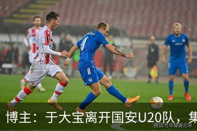 博主：于大宝离开国安U20队，集中精力辅佐安东尼奥备战亚运会