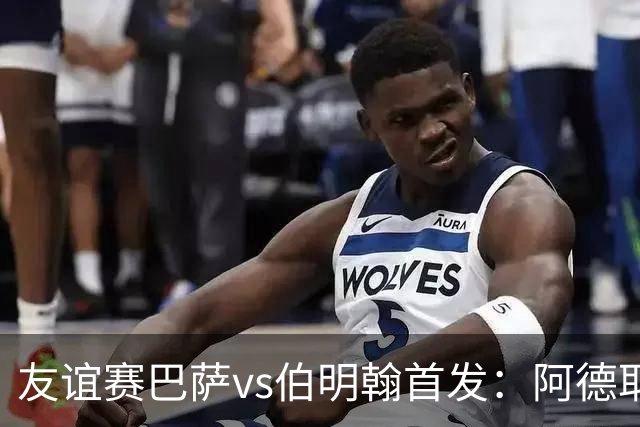 友谊赛巴萨vs伯明翰首发：阿德耶米首秀！通卡拉、贝尔纳尔出战