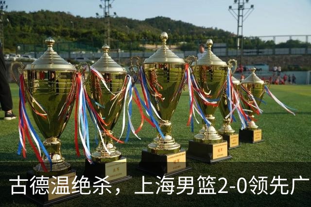 古德温绝杀，上海男篮2-0领先广厦，布朗50分犯错 张镇麟防守拉满