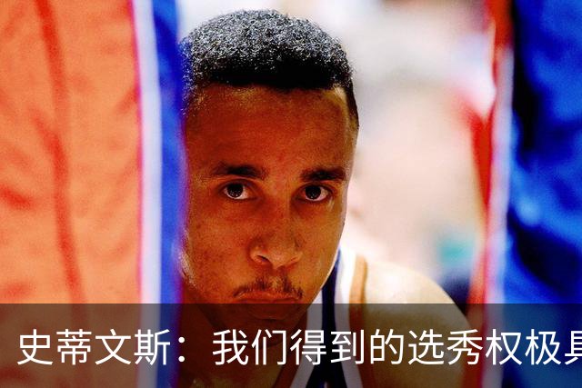 史蒂文斯：我们得到的选秀权极具想象空间 也许能让我们干票大的