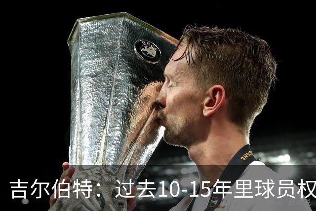 吉尔伯特：过去10-15年里球员权力都大于老板 我认为这样也有道理