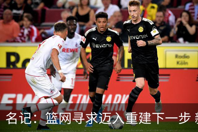 名记：篮网寻求迈入重建下一步 新赛季想构建有竞争力的阵容