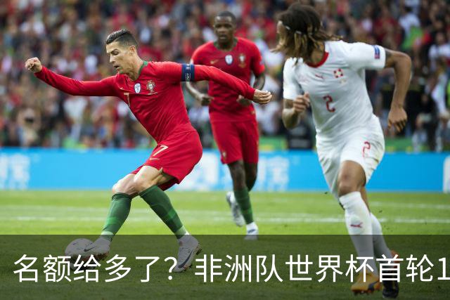 名额给多了？非洲队世界杯首轮10战4平4负，唯二胜利都是补时绝杀