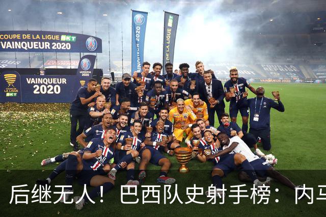 后继无人！巴西队史射手榜：内马尔80球居首，其余均为前辈球星