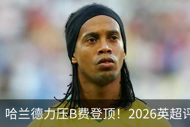 哈兰德力压B费登顶！2026英超评分榜出炉，曼城双星闪耀
