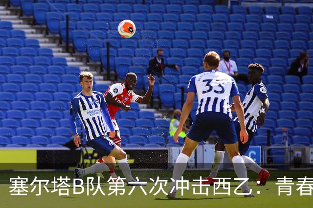塞尔塔B队第六次冲击西乙：青春风暴能否破茧而出？