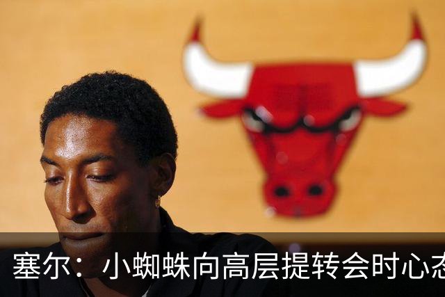 塞尔：小蜘蛛向高层提转会时心态平和，但仍被告知绝不可能去巴萨