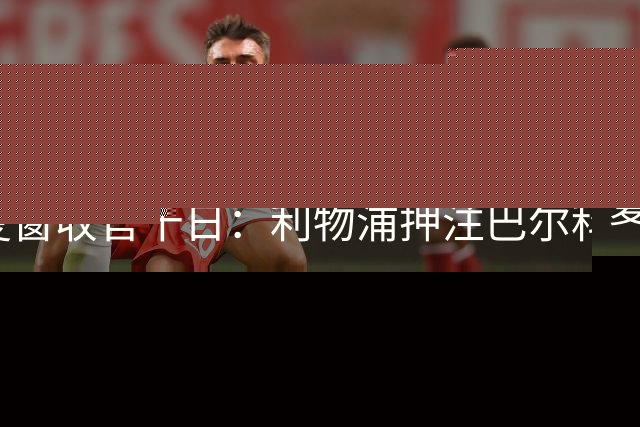 夏窗收官十日：利物浦押注巴尔科拉，姆巴耶谈判陷僵局
