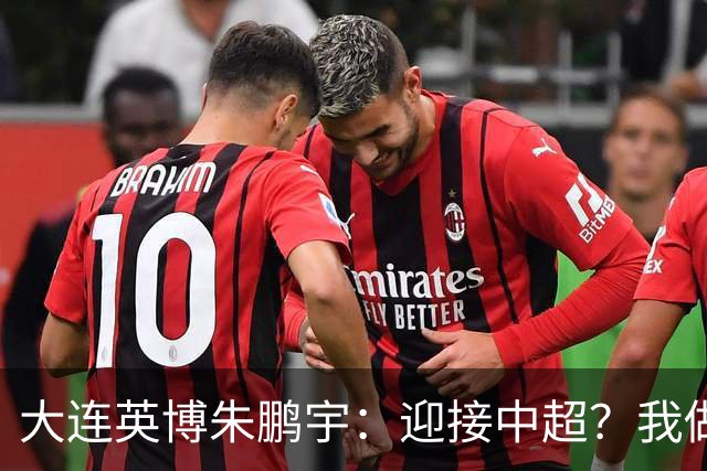 大连英博朱鹏宇：迎接中超？我做好困难准备了