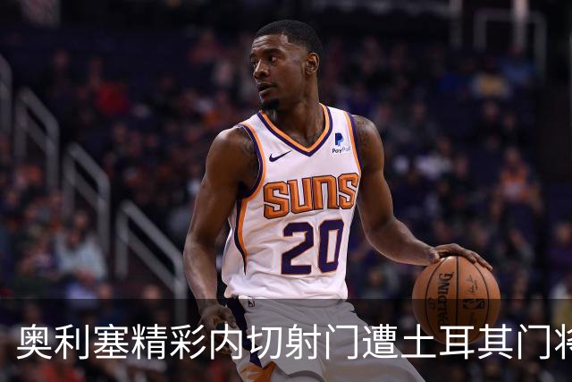 奥利塞精彩内切射门遭土耳其门将神勇扑救