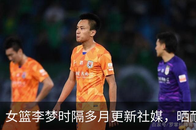 女篮李梦时隔多月更新社媒，晒耐高决赛花絮，球迷呼吁回归国家队