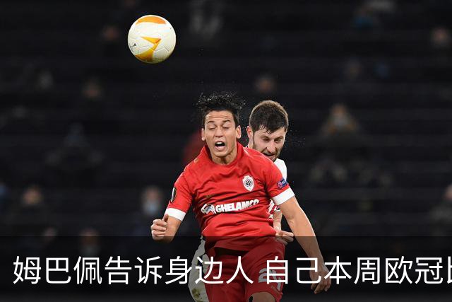 姆巴佩告诉身边人 自己本周欧冠比赛肯定可以踢