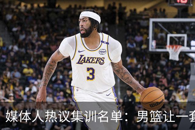 媒体人热议集训名单：男篮让一套首发 张镇麟缺席意外