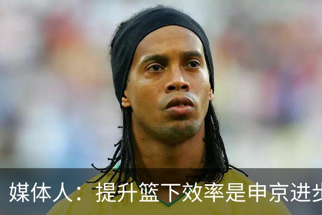 媒体人：提升篮下效率是申京进步的最快捷径 上季近筐命中率仅61%