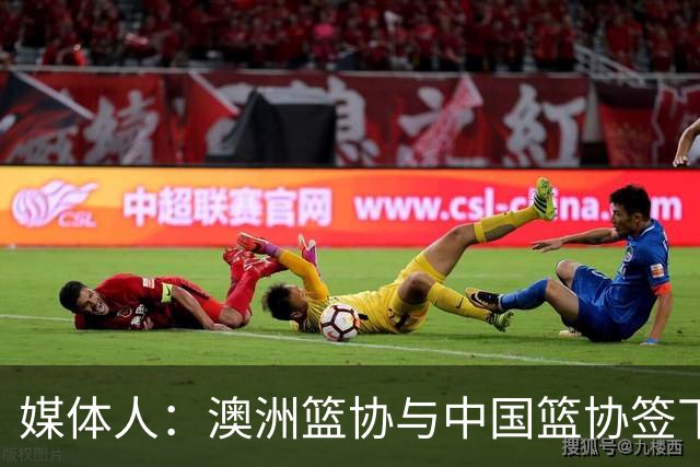 媒体人：澳洲篮协与中国篮协签下4年合作备忘录 正式达成长期合作