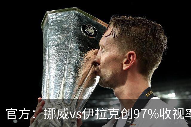 官方：挪威vs伊拉克创97%收视率 是21世纪挪威世界杯赛事第2高