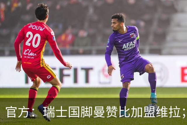 官方：瑞士国脚曼赞比加盟维拉；据悉转会费超6000万欧