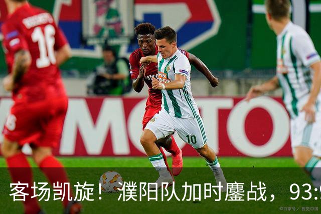 客场凯旋！濮阳队加时鏖战，93:91险胜鹤壁队