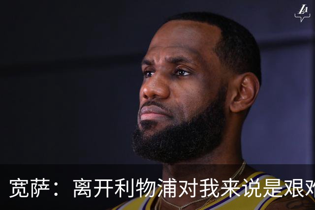 宽萨：离开利物浦对我来说是艰难的决定，但我需要每周都能出场