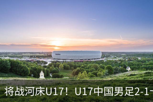 将战河床U17！U17中国男足2-1十人勒沃库森U17 赵松源替补传射