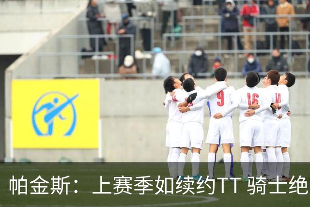 帕金斯：上赛季如续约TT 骑士绝对不会被尼克斯横扫