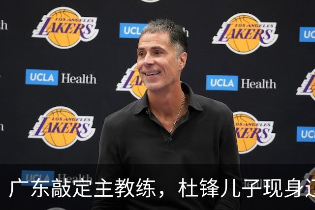 广东敲定主教练，杜锋儿子现身辽宁，新疆更换总经理，江苏暂缓交易榜眼签