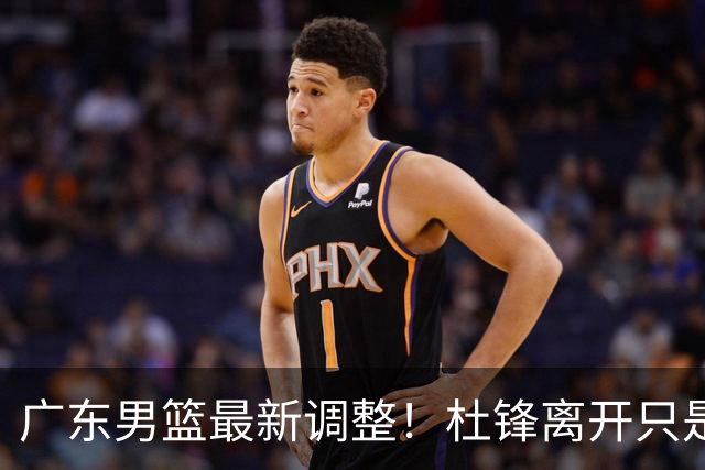 广东男篮最新调整！杜锋离开只是开始！周鹏球员兼助教回归，徐杰5年600万顶薪