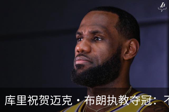 库里祝贺迈克·布朗执教夺冠：不可能发生在一个更好的人身上！