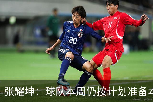 张耀坤：球队本周仍按计划准备本轮比赛，对对手的情况作以分析